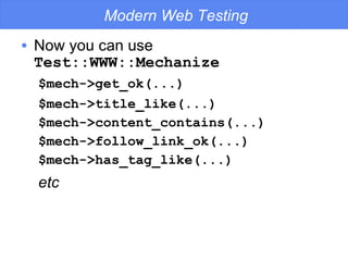 Modern Web Testing Now you can use  Test::WWW::Mechanize $mech->get_ok(...) $mech->title_like(...) $mech->content_contains(...) $mech->follow_link_ok(...) $mech->has_tag_like(...) etc 