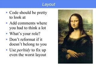 Layout Code should be pretty  to look at Add comments where  you had to think a lot What’s your role? Don’t reformat if it  doesn’t belong to you Use  perltidy  to fix up  even the worst layout 