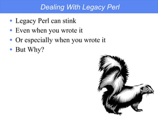 Dealing With Legacy Perl Legacy Perl can stink Even when you wrote it Or especially when you wrote it But Why? 