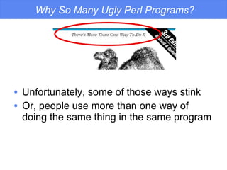 Why So Many Ugly Perl Programs? Unfortunately, some of those ways stink Or, people use more than one way of doing the same thing in the same program 