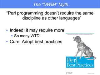 The “DWIM” Myth “ Perl programming doesn’t require the same discipline as other languages” Indeed; it may require more So many WTDI Cure: Adopt best practices 