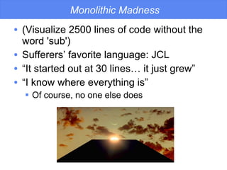 Monolithic Madness (Visualize 2500 lines of code without the word 'sub') Sufferers’ favorite language: JCL “ It started out at 30 lines… it just grew” “ I know where everything is” Of course, no one else does 