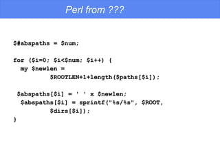 Perl from ??? $#abspaths = $num; for ($i=0; $i<$num; $i++) { my $newlen = $ROOTLEN+1+length($paths[$i]); $abspaths[$i] = ' ' x $newlen; $abspaths[$i] = sprintf("%s/%s", $ROOT,  $dirs[$i]); } 