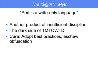 The “$@%*!” Myth “ Perl is a write-only language” Another product of insufficient discipline The dark side of TMTOWTDI Cure: Adopt best practices, eschew obfuscation 
