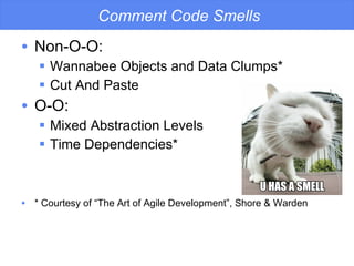 Comment Code Smells Non-O-O: Wannabee Objects and Data Clumps* Cut And Paste O-O: Mixed Abstraction Levels Time Dependencies* * Courtesy of “The Art of Agile Development”, Shore & Warden 