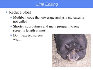 Line Editing Reduce bloat Mothball code that coverage analysis indicates is not called Shorten subroutines and main program to one screen’s length at most Don’t exceed screen width 