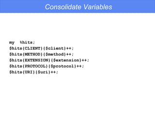 Consolidate Variables my  %hits; $hits{CLIENT}{$client}++; $hits{METHOD}{$method}++; $hits{EXTENSION}{$extension}++; $hits{PROTOCOL}{$protocol}++; $hits{URI}{$uri}++; 