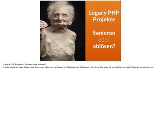 Legacy PHP
Projekte
Sanieren
oder
ablösen?
Legacy PHP Projekte - Sanieren oder ablösen? 

Leider wieder so viele Slides, aber wie immer alles zum nachlesen mit Fliesstext auf Slideshare. Es tut mir leid, aber da sind einfach so viele Dinge die so wichtig sind.
 