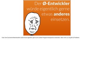 Der Ø-Entwickler
würde eigentlich gerne
etwas anderes
einsetzen.
Fazit: Der Durchschnittsentwickler würde heute eigentlich gerne eine andere Programmiersprache verwenden. Aber nicht nur da gibt es Probleme.
 