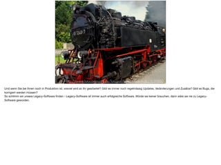 http://www.fotocommunity.de/fotograf/peter-raudenkolb/1039860
Und wenn Sie bei Ihnen noch in Produktion ist, wieviel wird an Ihr gearbeitet? Gibt es immer noch regelmässig Updates, Veränderungen und Zusätze? Gibt es Bugs, die
korrigiert werden müssen? 

So schlimm wir unsere Legacy-Software ﬁnden - Legacy-Software ist immer auch erfolgreiche Software. Würde sie keiner brauchen, dann wäre sie nie zu Legacy-
Software geworden.
 