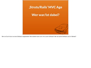 ‚Struts/Rails’ MVC Age
Wer war/ist dabei?
Wer von Euch hat an so einer Software mitgearbeitet? Wer arbeitet heute noch mit so einer Software? Wer hat solche Software noch im Betrieb?
 