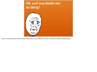 Ok, und was bleibt mir  
da übrig?
Also: so schnell geht das nicht. Wir müssen oﬀensichtlich mit den Sprachen arbeiten, für die es ein bisschen Verbreitung gibt.
 