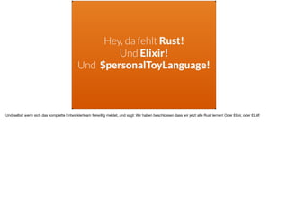 Hey, da fehlt Rust!
Und Elixir!
Und $personalToyLanguage!
Und selbst wenn sich das komplette Entwicklerteam freiwillig meldet, und sagt: Wir haben beschlossen dass wir jetzt alle Rust lernen! Oder Elixir, oder ELM!
 