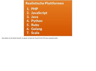 s
1. PHP
2. JavaScript
3. Java
4. Python
5. Ruby
6. Golang
7. Scala
Realistische Plattformen
Also bleiben wir bei dieser Auswahl, ich glaube, die gibt den Zustand Ende 2016 ganz passabel wieder.
 