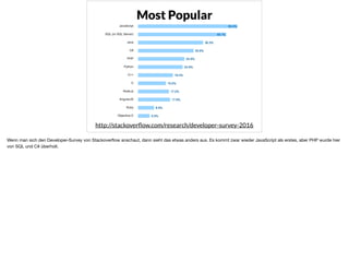 x
http://stackoverﬂow.com/research/developer-survey-2016
Most Popular
Wenn man sich den Developer-Survey von Stackoverﬂow anschaut, dann sieht das etwas anders aus. Es kommt zwar wieder JavaScript als erstes, aber PHP wurde hier
von SQL und C# überholt.
 