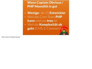 Wann Captain Obvious /  
PHP Monolith in gut
• Weniger als 15 Entwickler
• Weil das Core-Team PHP
kann und uns treu ist
• Weil die Komplexität ok
geht (CMS, E-Commerce)
Wann mache ich Captain Obvious?
 