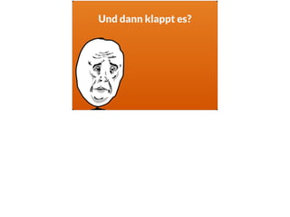 Und dann klappt es?
 