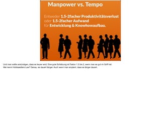 Manpower vs. Tempo
Entweder 1.5-2facher Produktivitätsverlust
oder 1.5-2facher Aufwand  
für Entwicklung & Knowhowaufbau.
Und man sollte ankündigen, dass es teurer wird. Eine gute Schätzung ist Faktor 1.5 bis 2, wenn man es gut im Griﬀ hat. 

Wer kennt Hofstaedters Law? Genau, es dauert länger. Auch wenn man einplant, dass es länger dauert.
 