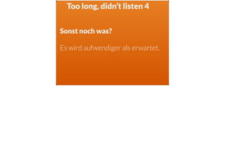 Too long, didn’t listen 4
Sonst noch was?
Es wird aufwendiger als erwartet.
 