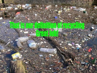 That is our definition of recycling Great Job! 