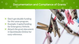 Documentation and Compliance of Grants
× Don’t get double funding
for the same program.
× Example: Capital funding
for Emergency Vehicle.
× Attach the grant document
in Quickbooks Online for
easy reference.
 