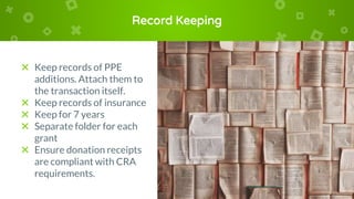 Record Keeping
× Keep records of PPE
additions. Attach them to
the transaction itself.
× Keep records of insurance
× Keep for 7 years
× Separate folder for each
grant
× Ensure donation receipts
are compliant with CRA
requirements.
 