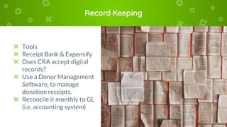 Record Keeping
× Tools
× Receipt Bank & Expensify
× Does CRA accept digital
records?
× Use a Donor Management
Software, to manage
donation receipts.
× Reconcile it monthly to GL
(i.e. accounting system)
 
