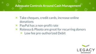 Adequate Controls Around Cash Management
× Take cheques, credit cards, increase online
donations
× PayPal has a non-profit rate
× Rotessa & Plooto are great for recurring donors
× Low fee pre-authorized Debit
 