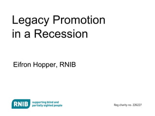 Legacy Promotion
in a Recession

Eifron Hopper, RNIB
 