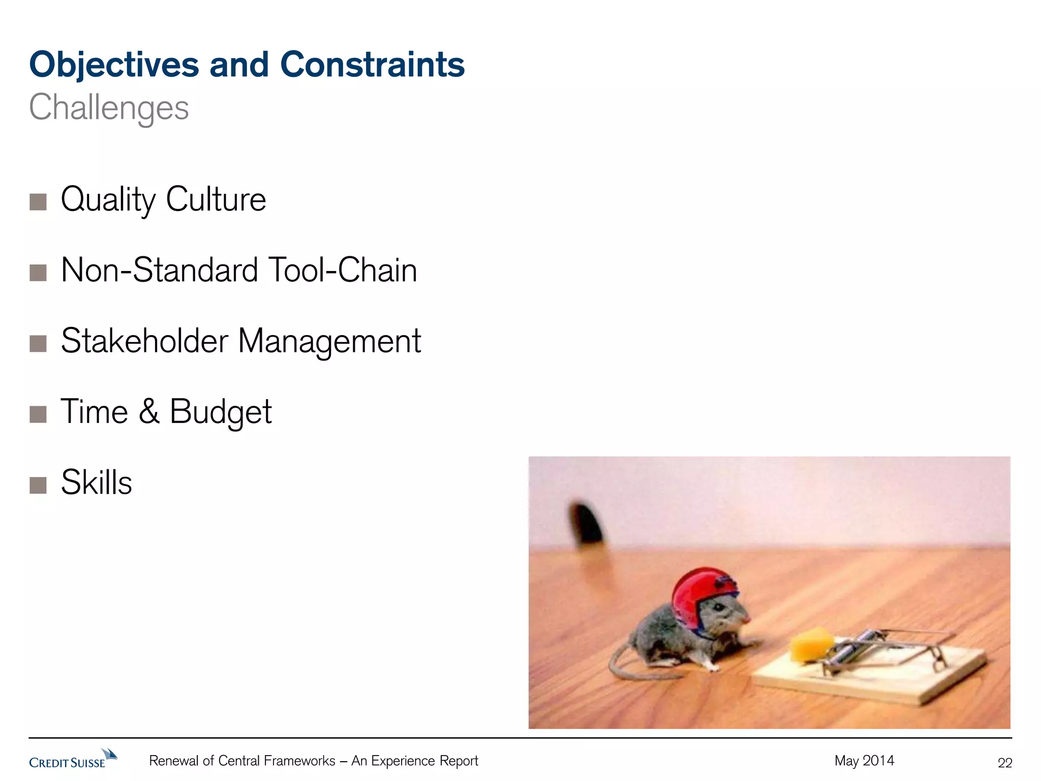Objectives and Constraints 
Challenges 
Renewal of Central Frameworks – An Experience Report May 2014 
22 
Quality Culture 
Non-Standard Tool-Chain 
Stakeholder Management 
Time & Budget 
Skills 
 