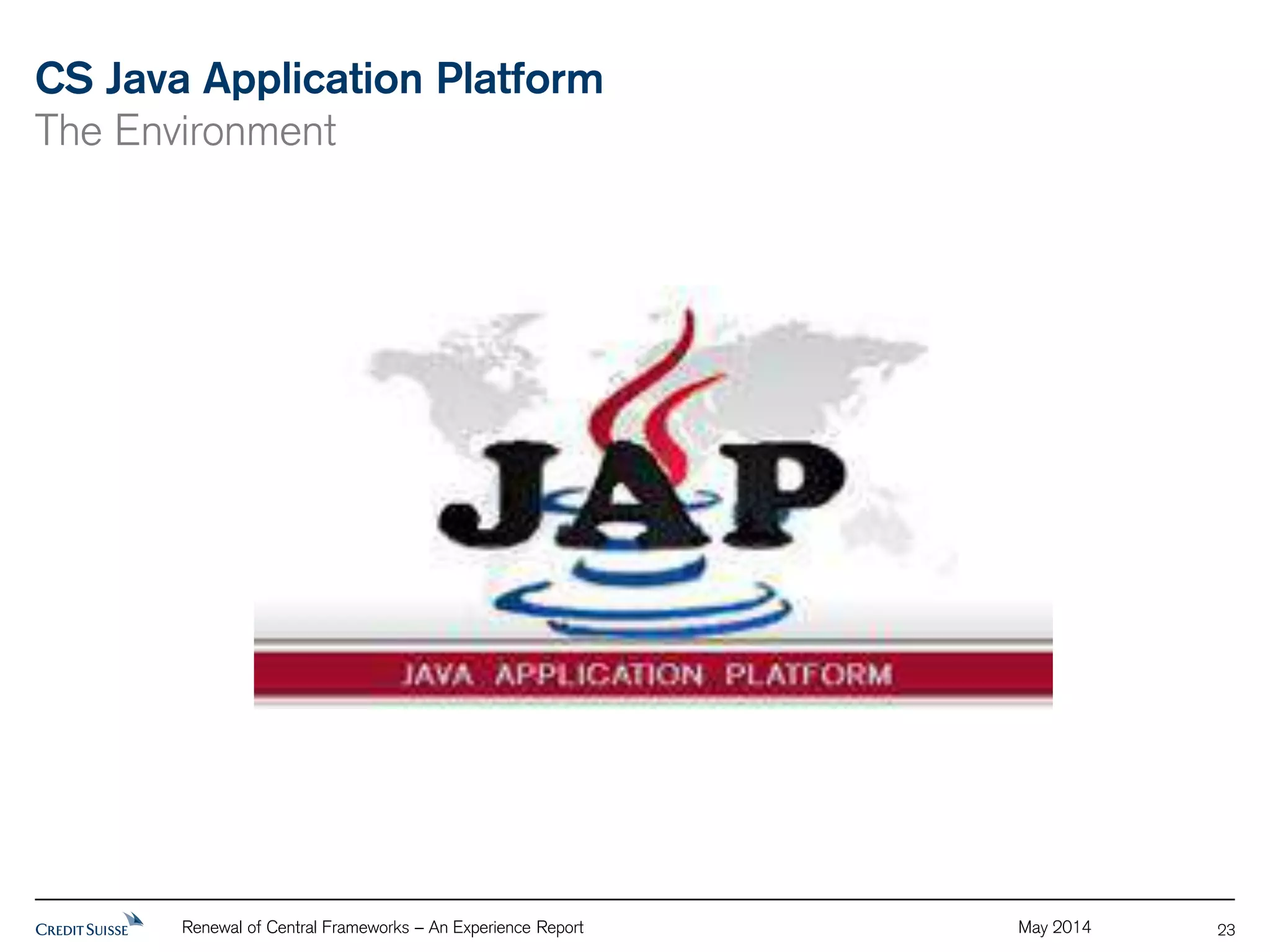 CS Java Application Platform 
The Environment 
Renewal of Central Frameworks – An Experience Report May 2014 
23 
 