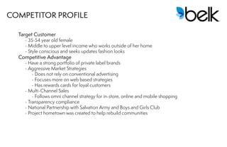 Target Customer
	 - 35-54 year old female	
	 - Middle to upper level income who works outside of her home
	 - Style conscious and seeks updates fashion looks
Competitive Advantage
	 - Have a strong portfolio of private label brands
	 - Aggressive Market Strategies
		 - Does not rely on conventional advertising
		 - Focuses more on web based strategies
		 - Has rewards cards for loyal customers
	 - Multi-Channel Sales
		 - Follows omni channel strategy for in-store, online and mobile shopping
	 - Transparency compliance
	 - National Partnership with Salvation Army and Boys and Girls Club
	 - Project hometown was created to help rebuild communities
COMPETITOR PROFILE
 