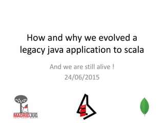 How and why we evolved a
legacy java application to scala
And we are still alive !
24/06/2015
 