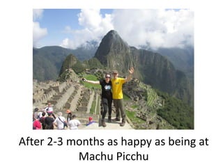After 2-3 months as happy as being at
Machu Picchu
 