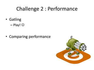 Challenge 2 : Performance
• Gatling
– Play! 
• Comparing performance
 