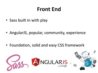 Front End
• Sass built in with play
• AngularJS, popular, community, experience
• Foundation, solid and easy CSS framework
 