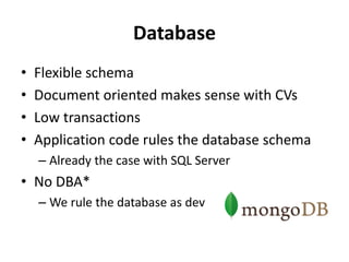 Database
• Flexible schema
• Document oriented makes sense with CVs
• Low transactions
• Application code rules the database schema
– Already the case with SQL Server
• No DBA*
– We rule the database as dev
 