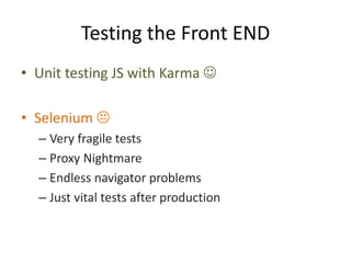 Testing the Front END
• Unit testing JS with Karma 
• Selenium 
– Very fragile tests
– Proxy Nightmare
– Endless navigator problems
– Just vital tests after production
 