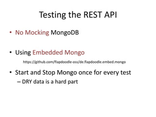 Testing the REST API
• No Mocking MongoDB
• Using Embedded Mongo
• Start and Stop Mongo once for every test
– DRY data is a hard part
https://github.com/flapdoodle-oss/de.flapdoodle.embed.mongo
 