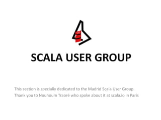 SCALA USER GROUP
This section is specially dedicated to the Madrid Scala User Group.
Thank you to Nouhoum Traoré who spoke about it at scala.io in Paris
 