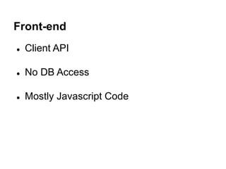 Front-end
● Client API
● No DB Access
● Mostly Javascript Code
 