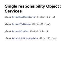 Single responsibility Object :
Services
class AccountAuthenticator @Inject() (...)
class AccountValidator @Inject() (...)
class AccountCreator @Inject() (...)
class AccountSettingsUpdater @Inject() (...)
 