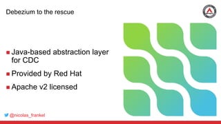 @nicolas_frankel
Debezium to the rescue
 Java-based abstraction layer
for CDC
 Provided by Red Hat
 Apache v2 licensed
 