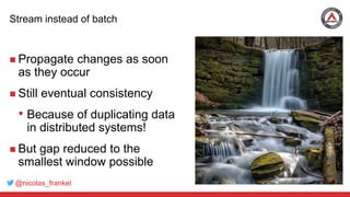 @nicolas_frankel
Stream instead of batch
 Propagate changes as soon
as they occur
 Still eventual consistency
• Because of duplicating data
in distributed systems!
 But gap reduced to the
smallest window possible
 