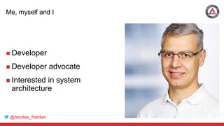@nicolas_frankel
Me, myself and I
 Developer
 Developer advocate
 Interested in system
architecture
 