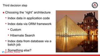 @nicolas_frankel
Third decision step
 Choosing the “right” architecture
• Index data in application code
• Index data via ORM framework
• Custom
• Hibernate Search
• Index data from database via a
batch job
• Something else?
 