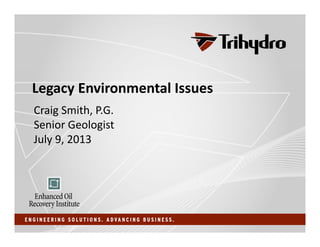 Legacy Environmental Issues
Craig Smith, P.G.
Senior Geologist
July 9, 2013
 