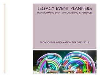 LEGACY EVENT PLANNERS
TRANSFORMING EVENTS INTO LASTING EXPERIENCES




  SPONSORSHIP INFORMATION FOR 2012-2013
 