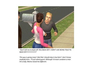 "Don't tell me to back off. YOU BACK OFF! I DON'T LIKE BEING TOLD TO
BACK OFF!!!!!!!!!!!!!!!!“

This guy is going crazy! I feel like I should step in but bein' I don't know
anybody here.. I'll just stand guard. Although I'd never condone a man
hit a lady. Mama raised me different.
 