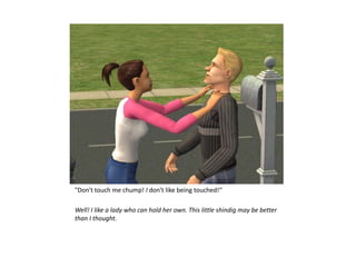 "Don't touch me chump! I don't like being touched!“

Well! I like a lady who can hold her own. This little shindig may be better
than I thought.
 